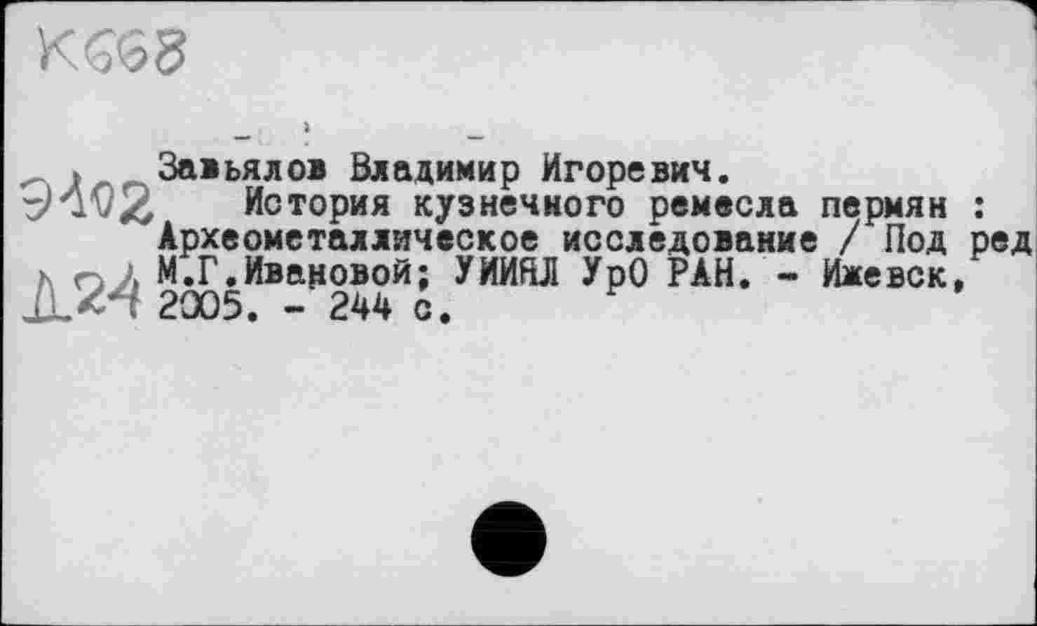 ﻿
t Завьялов Владимир Игоревич.
'v'ivZ История кузнечного ремесла пермян : Археометаллическое исследование / Под ред к О .. М.Г.Ивановой; УИИЯЛ УрО РАН. - Ижевск, 2005. - 244 с.